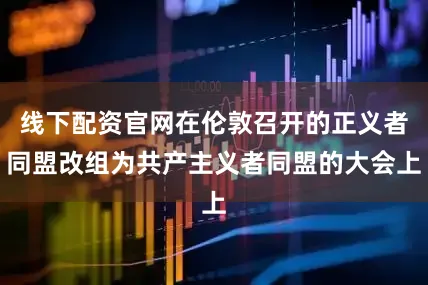 线下配资官网在伦敦召开的正义者同盟改组为共产主义者同盟的大会上