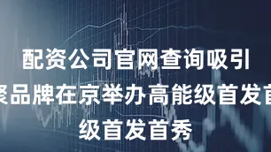 配资公司官网查询吸引集聚品牌在京举办高能级首发首秀
