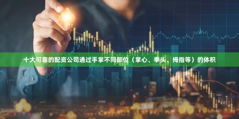 十大可靠的配资公司通过手掌不同部位（掌心、拳头、拇指等）的体积