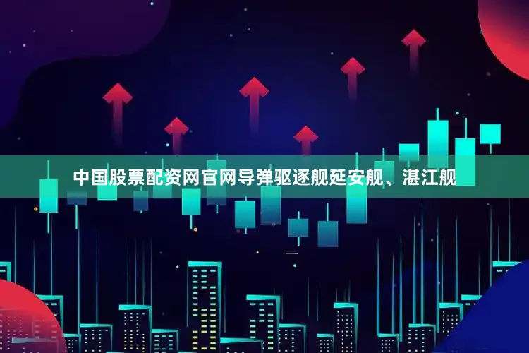 中国股票配资网官网导弹驱逐舰延安舰、湛江舰