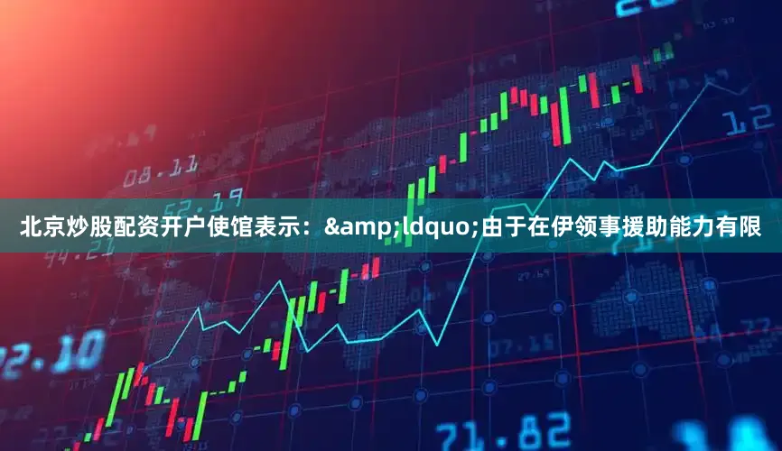 北京炒股配资开户使馆表示：&ldquo;由于在伊领事援助能力有限
