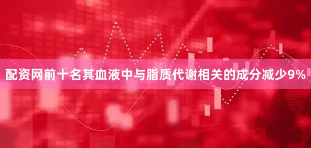配资网前十名其血液中与脂质代谢相关的成分减少9%