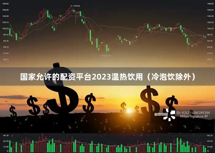 国家允许的配资平台2023温热饮用（冷泡饮除外）