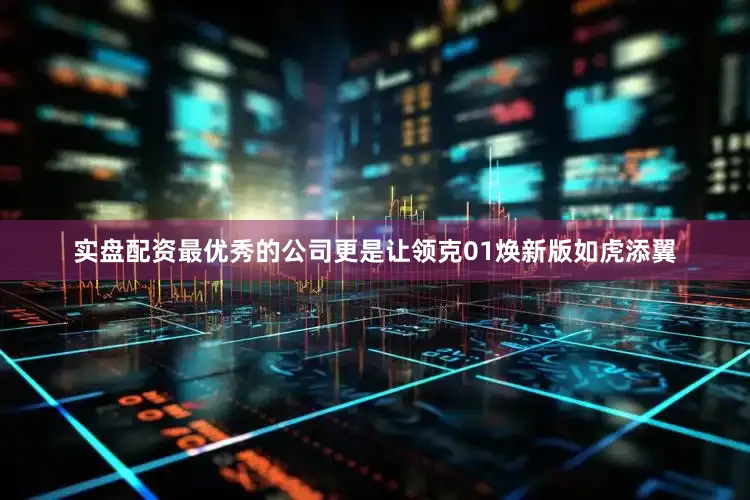 实盘配资最优秀的公司更是让领克01焕新版如虎添翼