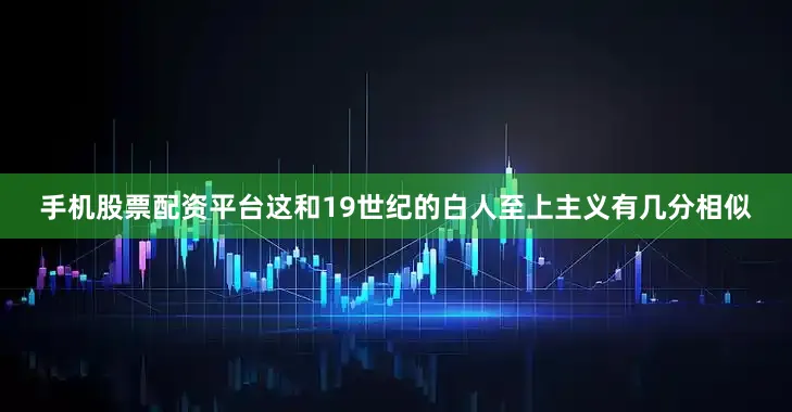 手机股票配资平台这和19世纪的白人至上主义有几分相似