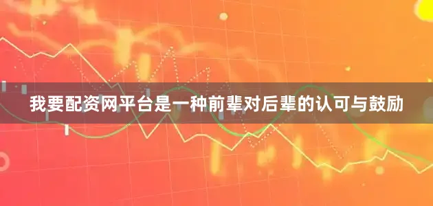 我要配资网平台是一种前辈对后辈的认可与鼓励
