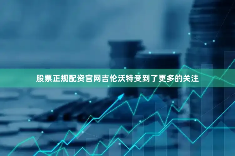 股票正规配资官网吉伦沃特受到了更多的关注