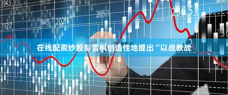 在线配资炒股彭雪枫创造性地提出“以战教战