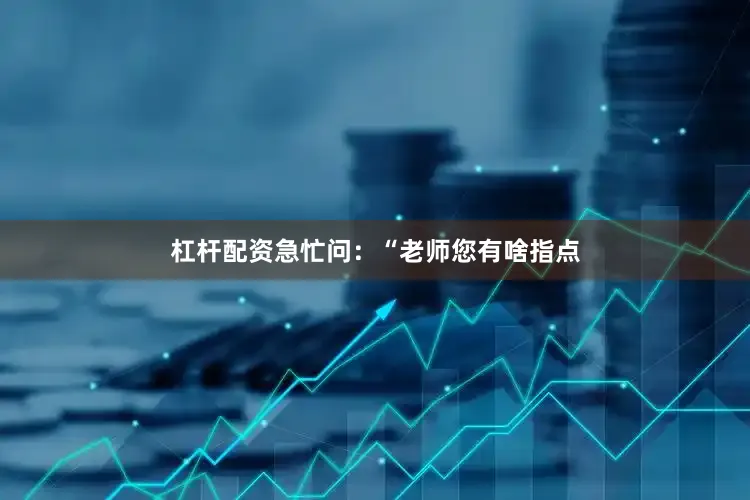 杠杆配资急忙问：“老师您有啥指点