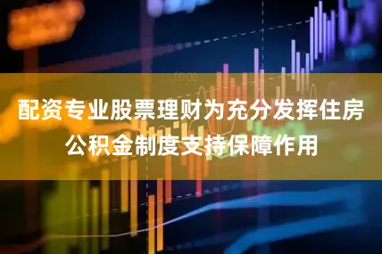 配资专业股票理财为充分发挥住房公积金制度支持保障作用