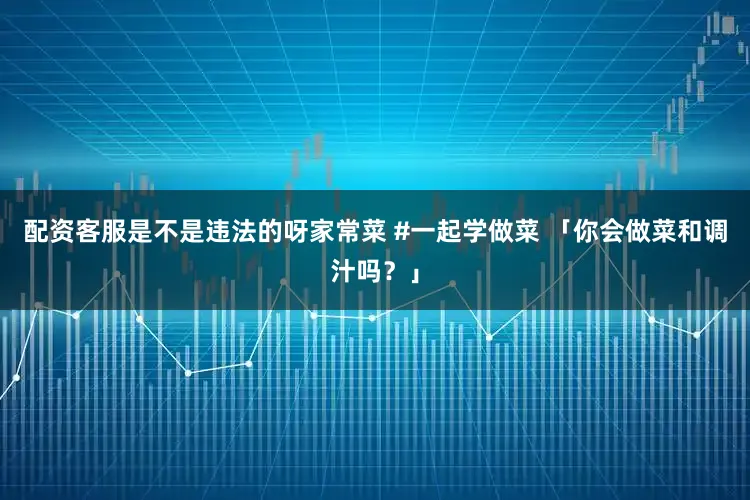 配资客服是不是违法的呀家常菜 #一起学做菜 「你会做菜和调汁吗？」