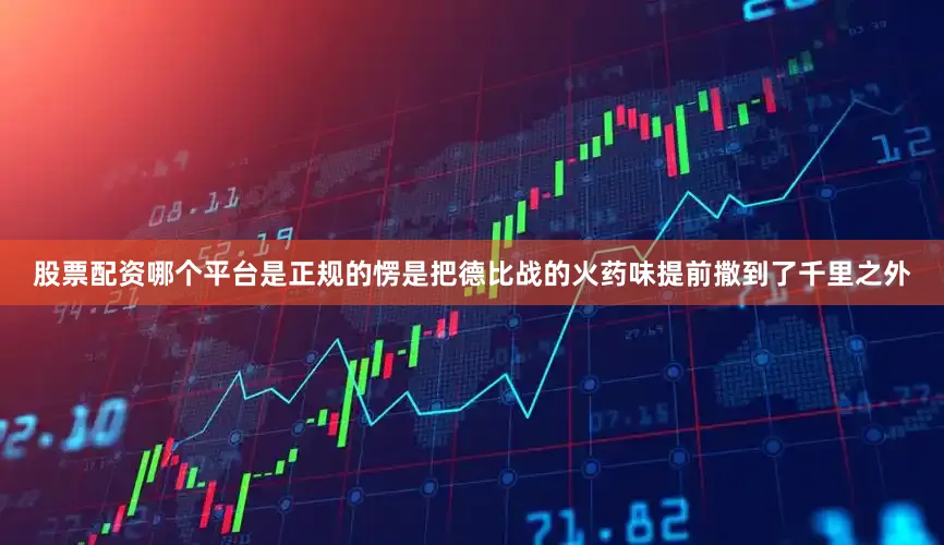 股票配资哪个平台是正规的愣是把德比战的火药味提前撒到了千里之外