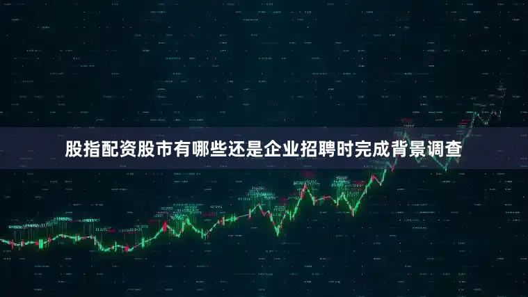 股指配资股市有哪些还是企业招聘时完成背景调查
