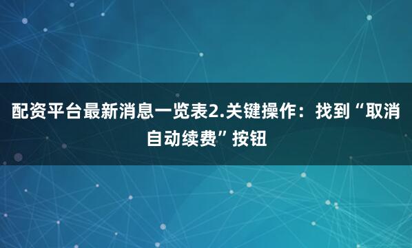 配资平台最新消息一览表2.关键操作：找到“取消自动续费”按钮