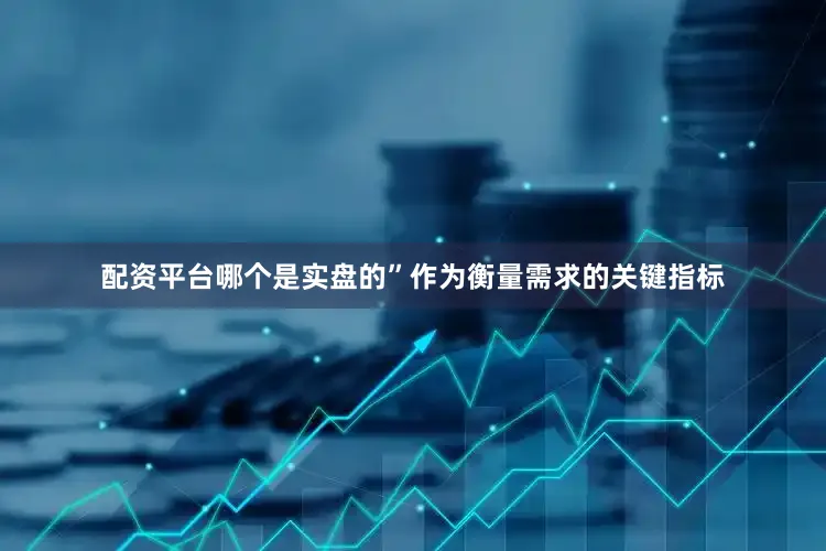 配资平台哪个是实盘的”　　作为衡量需求的关键指标