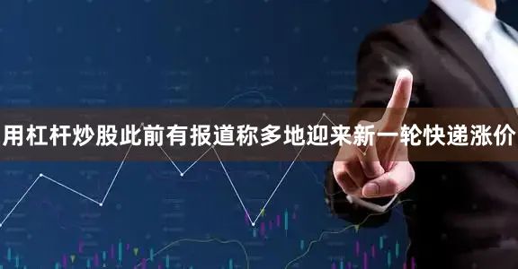 用杠杆炒股此前有报道称多地迎来新一轮快递涨价
