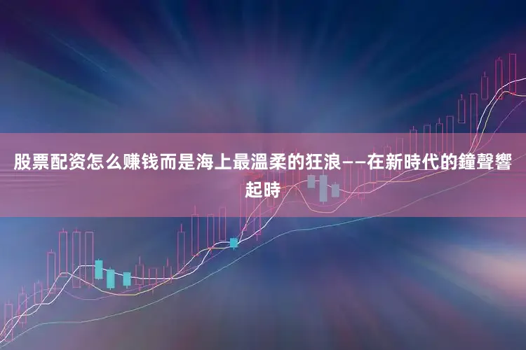 股票配资怎么赚钱而是海上最溫柔的狂浪——在新時代的鐘聲響起時