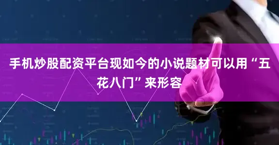 手机炒股配资平台现如今的小说题材可以用“五花八门”来形容