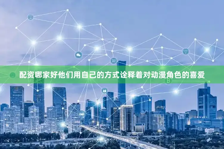 配资哪家好他们用自己的方式诠释着对动漫角色的喜爱