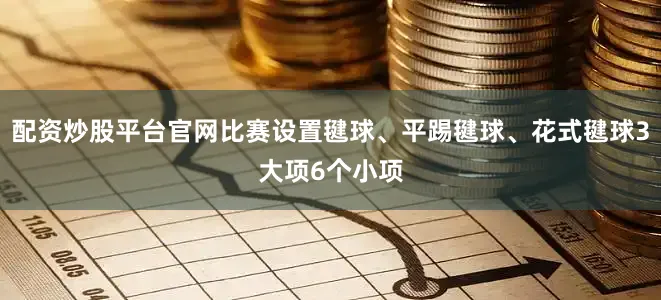 配资炒股平台官网比赛设置毽球、平踢毽球、花式毽球3大项6个小项