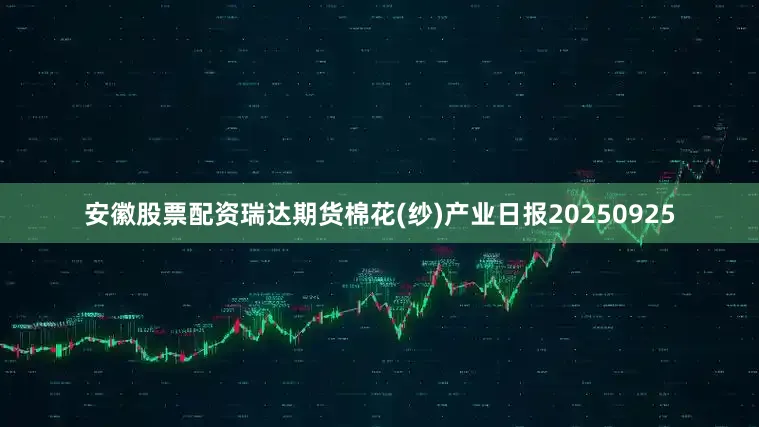 安徽股票配资瑞达期货棉花(纱)产业日报20250925
